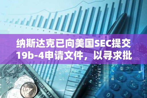 納斯達克已向美國SEC提交19b-4申請文件，以尋求批準上市和交易灰度Hedera ETF