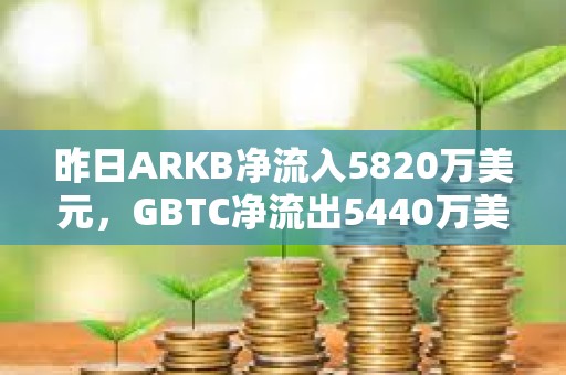 昨日ARKB凈流入5820萬美元，GBTC凈流出5440萬美元