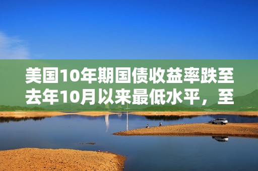 美國10年期國債收益率跌至去年10月以來最低水平，至4.12%