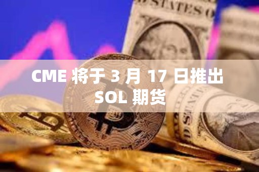CME 將于 3 月 17 日推出 SOL 期貨