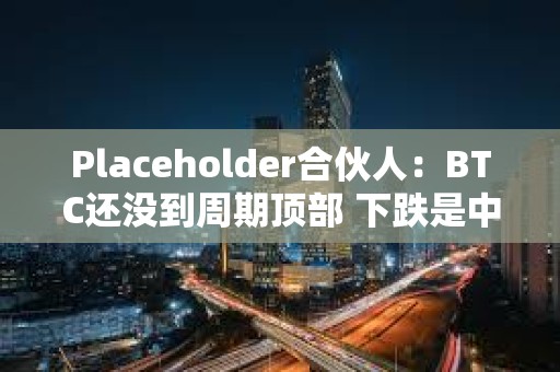 Placeholder合伙人：BTC還沒到周期頂部 下跌是中期回調
