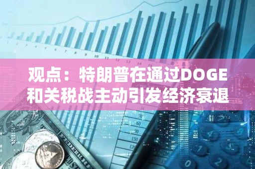 觀點：特朗普在通過DOGE和關(guān)稅戰(zhàn)主動引發(fā)經(jīng)濟衰退