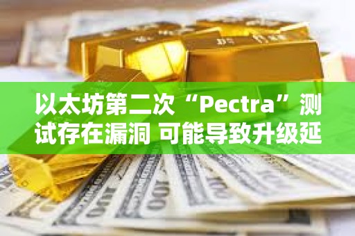 以太坊第二次“Pectra”測試存在漏洞 可能導致升級延遲