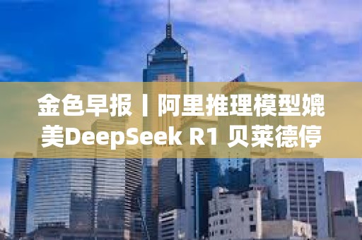 金色早報丨阿里推理模型媲美DeepSeek R1 貝萊德停止出售BTC