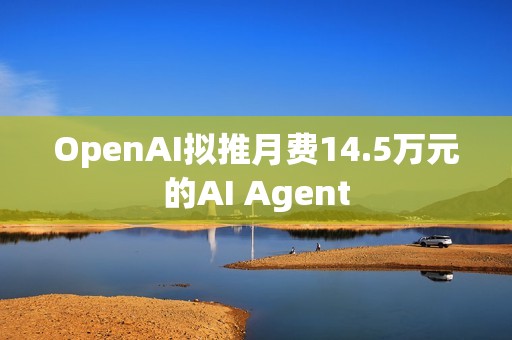OpenAI擬推月費(fèi)14.5萬(wàn)元的AI Agent