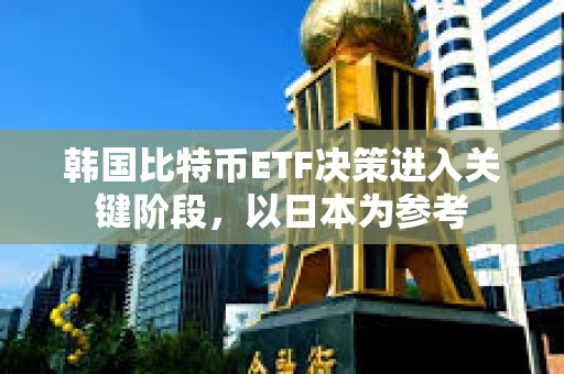韓國比特幣ETF決策進入關鍵階段，以日本為參考