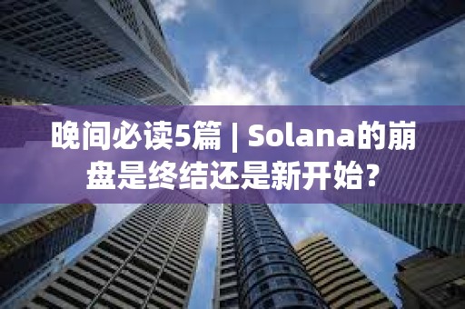 晚間必讀5篇 | Solana的崩盤是終結還是新開始？
