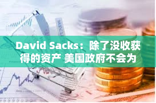 David Sacks：除了沒收獲得的資產(chǎn) 美國政府不會為戰(zhàn)略儲備收購其他加密資產(chǎn)