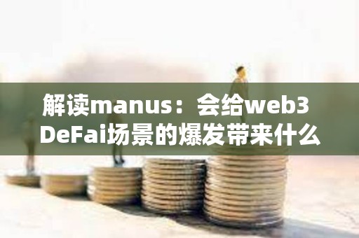 解讀manus：會給web3 DeFai場景的爆發帶來什么影響？