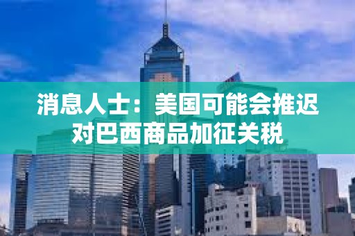 消息人士：美國可能會推遲對巴西商品加征關(guān)稅