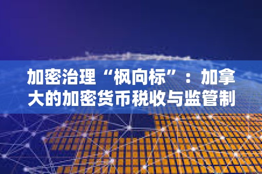 加密治理“楓向標”：加拿大的加密貨幣稅收與監管制度