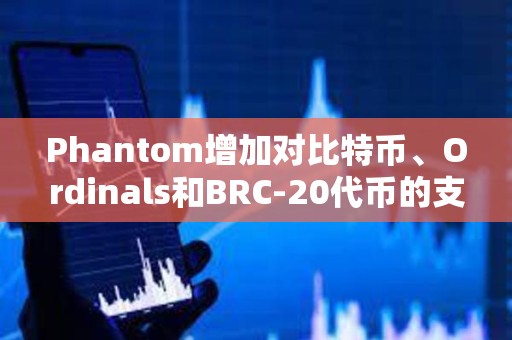 Phantom增加對比特幣、Ordinals和BRC-20代幣的支持