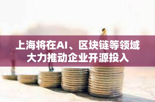 上海將在AI、區塊鏈等領域大力推動企業開源投入