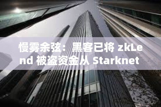 慢霧余弦：黑客已將 zkLend 被盜資金從 Starknet 網絡跨鏈轉移至其他網絡