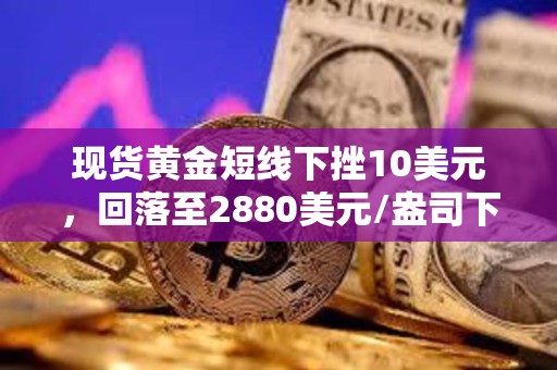 現貨黃金短線下挫10美元，回落至2880美元/盎司下方