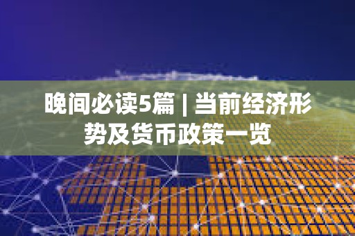 晚間必讀5篇 | 當前經(jīng)濟形勢及貨幣政策一覽