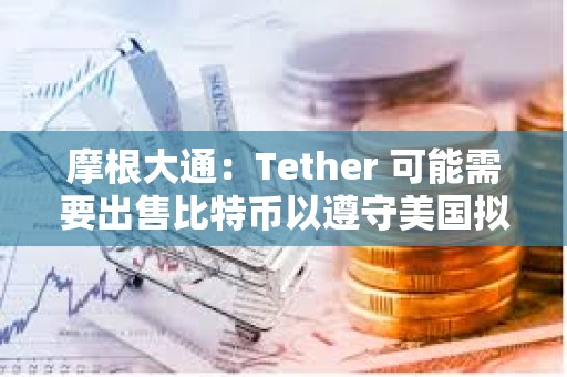 摩根大通：Tether 可能需要出售比特幣以遵守美國擬議的穩定幣法規