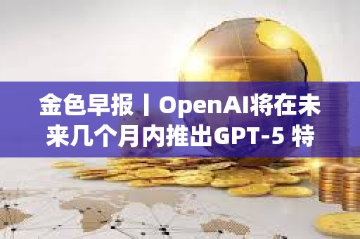 金色早報丨OpenAI將在未來幾個月內推出GPT-5 特朗普或在沙特與普京會晤