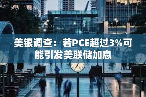 美銀調(diào)查：若PCE超過(guò)3%可能引發(fā)美聯(lián)儲(chǔ)加息