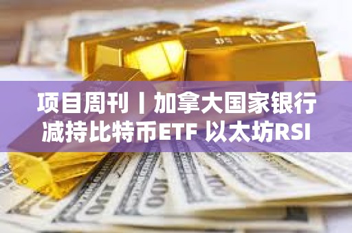 項目周刊丨加拿大國家銀行減持比特幣ETF 以太坊RSI指標跌至歷史低位