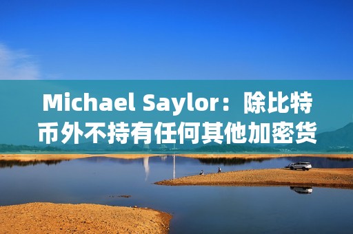 Michael Saylor：除比特幣外不持有任何其他加密貨幣，個人持有量超過17,732枚BTC