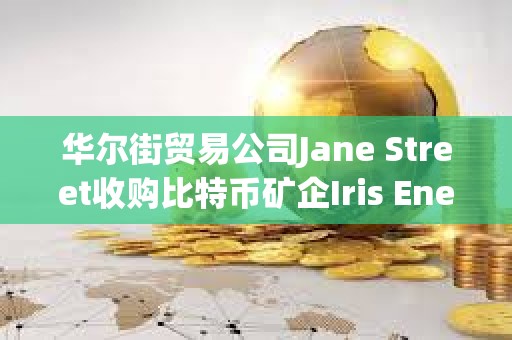 華爾街貿易公司Jane Street收購比特幣礦企Iris Energy 6%的股份