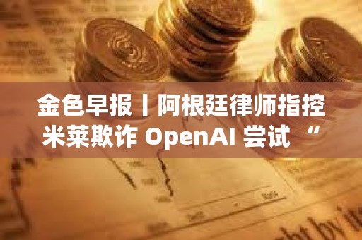 金色早報丨阿根廷律師指控米萊欺詐 OpenAI 嘗試 “解除對 ChatGPT 審查”