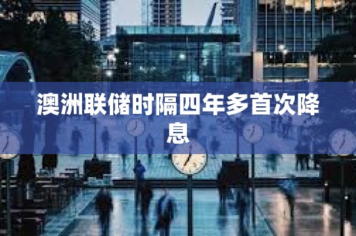 澳洲聯儲時隔四年多首次降息