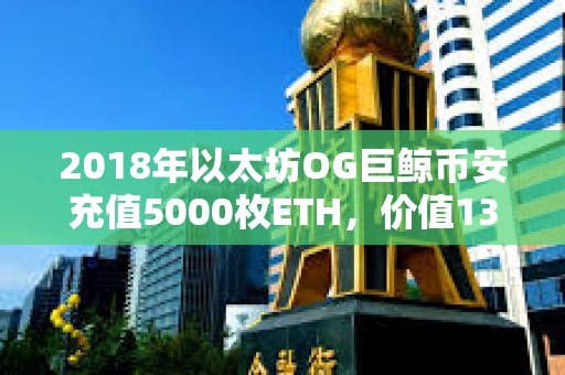 2018年以太坊OG巨鯨幣安充值5000枚ETH，價值1365萬美元