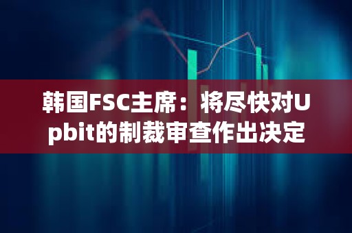 韓國FSC主席：將盡快對Upbit的制裁審查作出決定