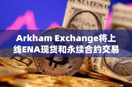 Arkham Exchange將上線ENA現貨和永續合約交易