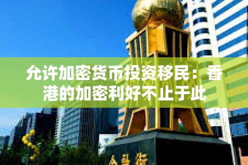 允許加密貨幣投資移民：香港的加密利好不止于此
