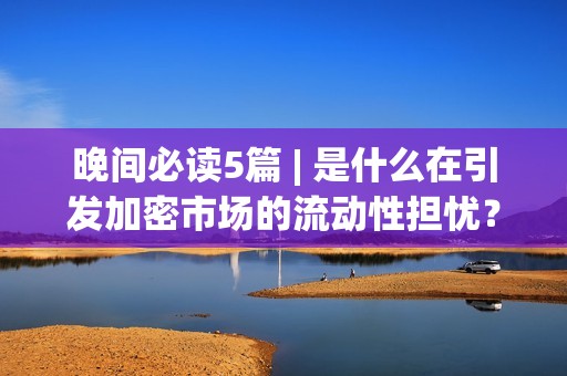 晚間必讀5篇 | 是什么在引發加密市場的流動性擔憂？