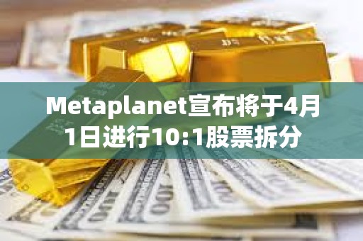 Metaplanet宣布將于4月1日進(jìn)行10:1股票拆分