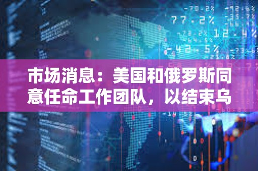 市場(chǎng)消息：美國(guó)和俄羅斯同意任命工作團(tuán)隊(duì)，以結(jié)束烏克蘭沖突