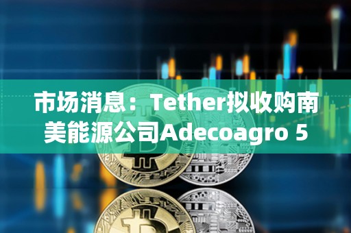 市場(chǎng)消息：Tether擬收購(gòu)南美能源公司Adecoagro 51%控股權(quán)