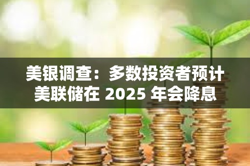 美銀調查：多數投資者預計美聯儲在 2025 年會降息
