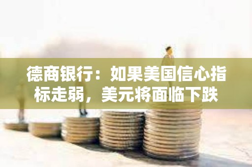 德商銀行：如果美國信心指標走弱，美元將面臨下跌