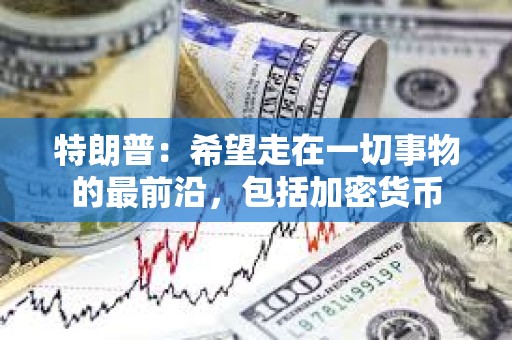 特朗普：希望走在一切事物的最前沿，包括加密貨幣
