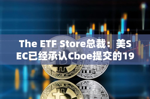 The ETF Store總裁：美SEC已經(jīng)承認Cboe提交的19b-4文件