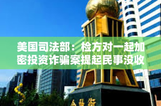 美國司法部：檢方對一起加密投資詐騙案提起民事沒收訴訟，追回加密資產(chǎn)