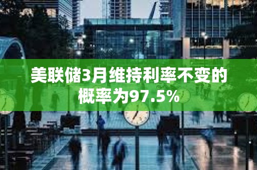 美聯(lián)儲(chǔ)3月維持利率不變的概率為97.5%