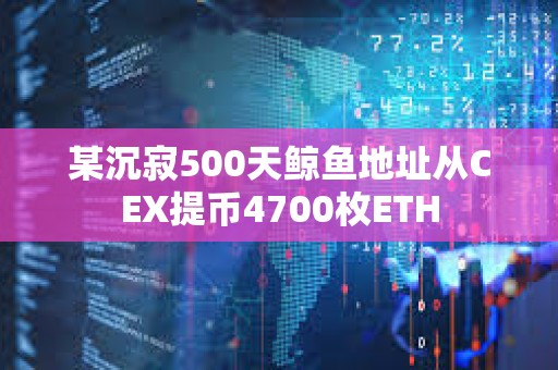 某沉寂500天鯨魚地址從CEX提幣4700枚ETH