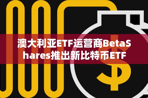 澳大利亞ETF運營商BetaShares推出新比特幣ETF