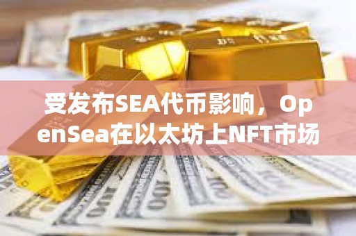 受發布SEA代幣影響，OpenSea在以太坊上NFT市場份額已回升至71.5%