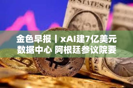 金色早報丨xAI建7億美元數據中心 阿根廷參議院要求政府就LIBRA丑聞提交報告