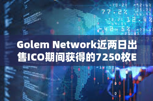 Golem Network近兩日出售ICO期間獲得的7250枚ETH