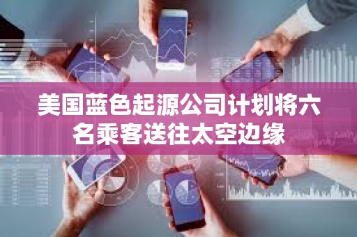 美國藍色起源公司計劃將六名乘客送往太空邊緣