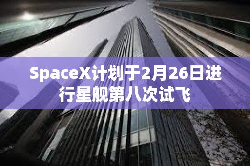 SpaceX計劃于2月26日進行星艦第八次試飛