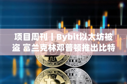 項目周刊丨Bybit以太坊被盜 富蘭克林鄧普頓推出比特幣